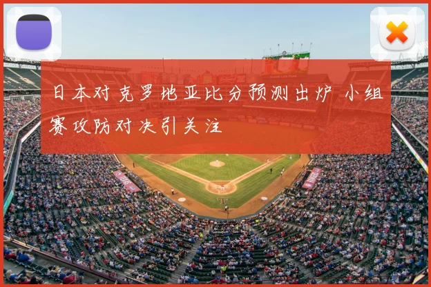 日本对克罗地亚比分预测出炉 小组赛攻防对决引关注