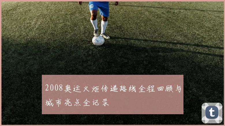 2008奥运火炬传递路线全程回顾与城市亮点全记录